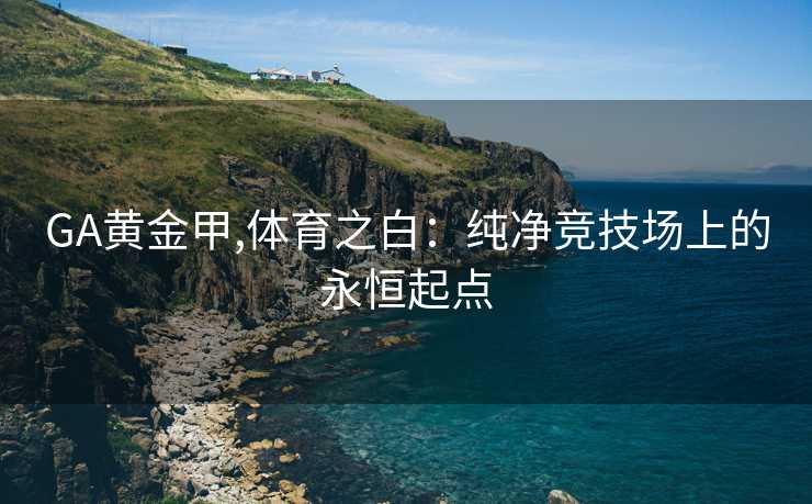 GA黄金甲,体育之白：纯净竞技场上的永恒起点