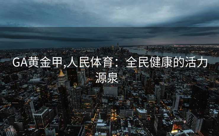 GA黄金甲,人民体育：全民健康的活力源泉  