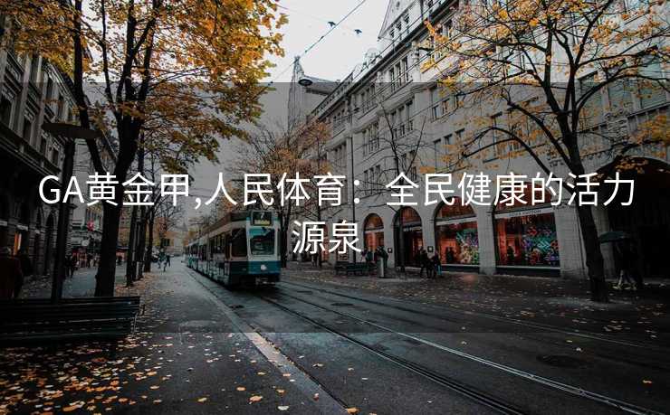 GA黄金甲,人民体育：全民健康的活力源泉  