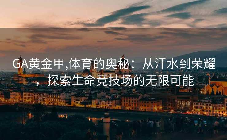 GA黄金甲,体育的奥秘：从汗水到荣耀，探索生命竞技场的无限可能