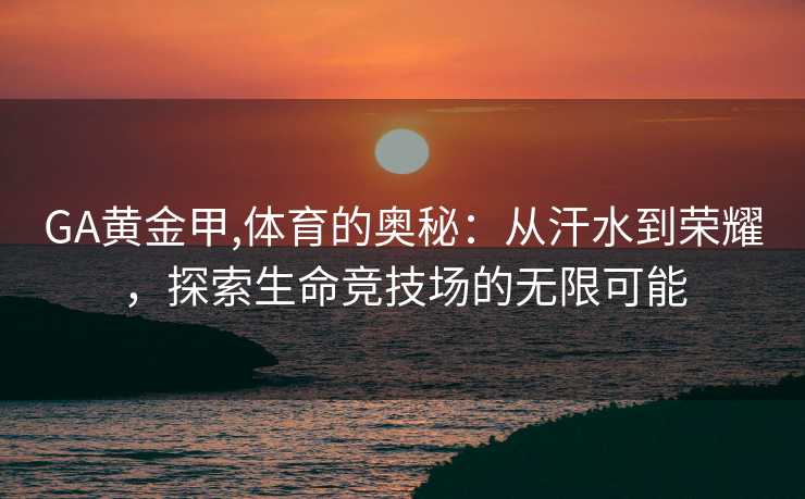 GA黄金甲,体育的奥秘：从汗水到荣耀，探索生命竞技场的无限可能