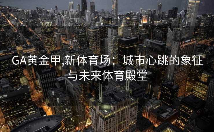 GA黄金甲,新体育场：城市心跳的象征与未来体育殿堂