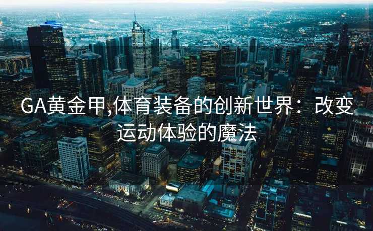 GA黄金甲,体育装备的创新世界：改变运动体验的魔法