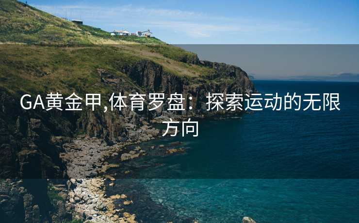 GA黄金甲,体育罗盘：探索运动的无限方向