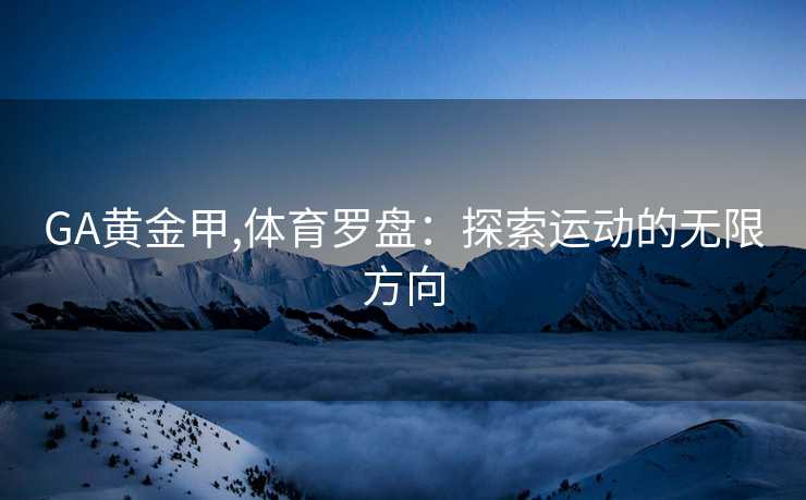 GA黄金甲,体育罗盘：探索运动的无限方向