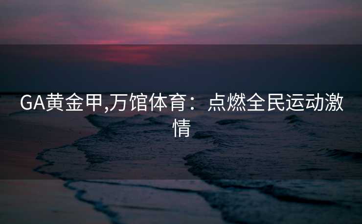 GA黄金甲,万馆体育：点燃全民运动激情