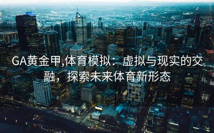 GA黄金甲,体育模拟：虚拟与现实的交融，探索未来体育新形态