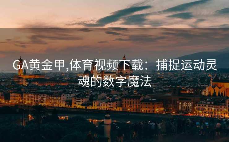 GA黄金甲,体育视频下载：捕捉运动灵魂的数字魔法
