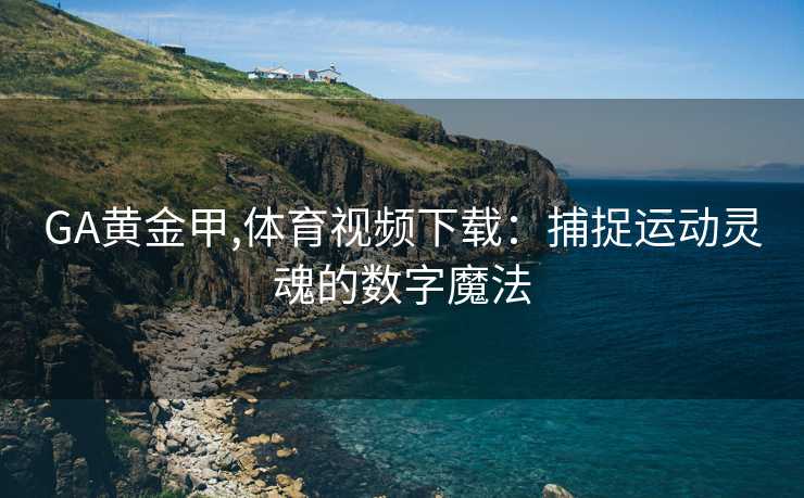 GA黄金甲,体育视频下载：捕捉运动灵魂的数字魔法