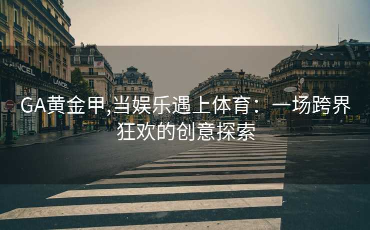 GA黄金甲,当娱乐遇上体育：一场跨界狂欢的创意探索