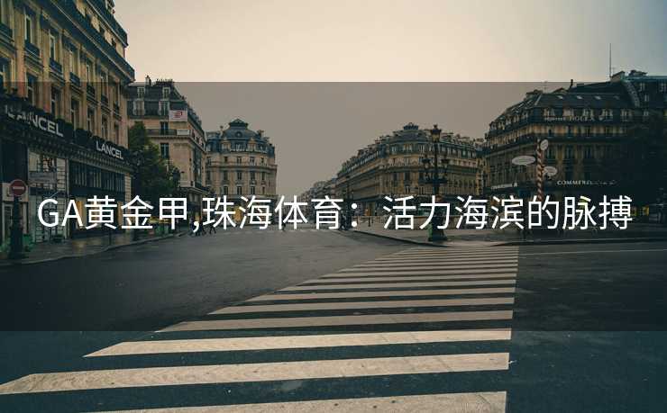 GA黄金甲,珠海体育：活力海滨的脉搏