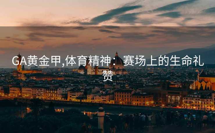 GA黄金甲,体育精神：赛场上的生命礼赞
