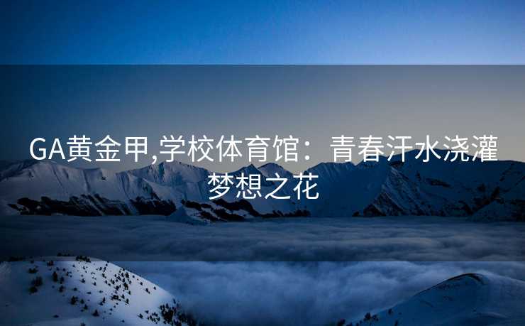 GA黄金甲,学校体育馆：青春汗水浇灌梦想之花