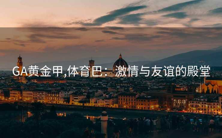 GA黄金甲,体育巴：激情与友谊的殿堂