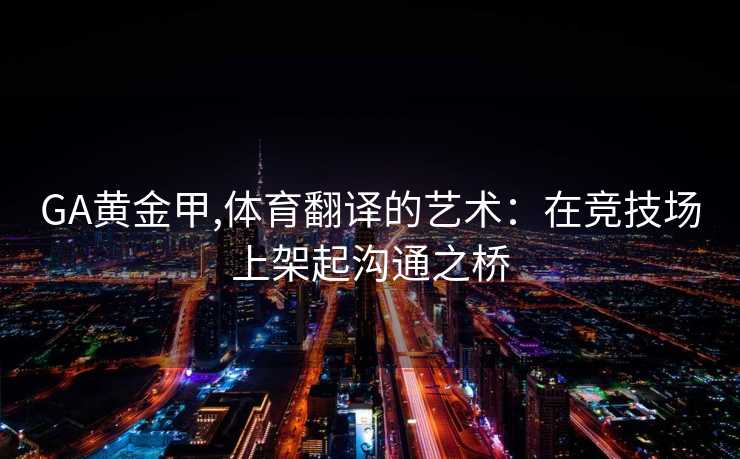 GA黄金甲,体育翻译的艺术：在竞技场上架起沟通之桥