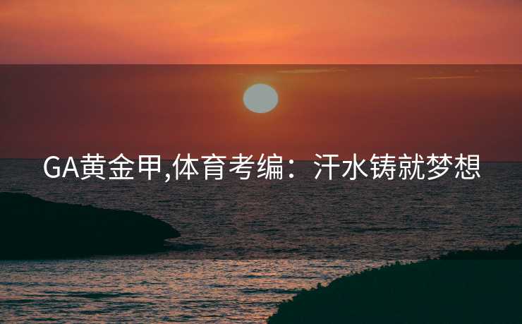 GA黄金甲,体育考编：汗水铸就梦想