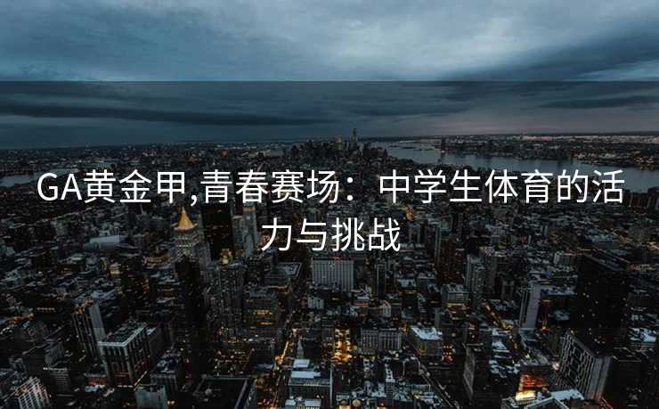 GA黄金甲,青春赛场：中学生体育的活力与挑战
