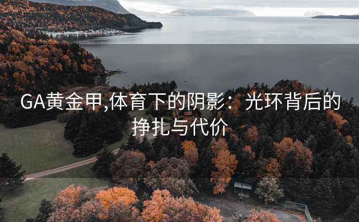 GA黄金甲,体育下的阴影：光环背后的挣扎与代价