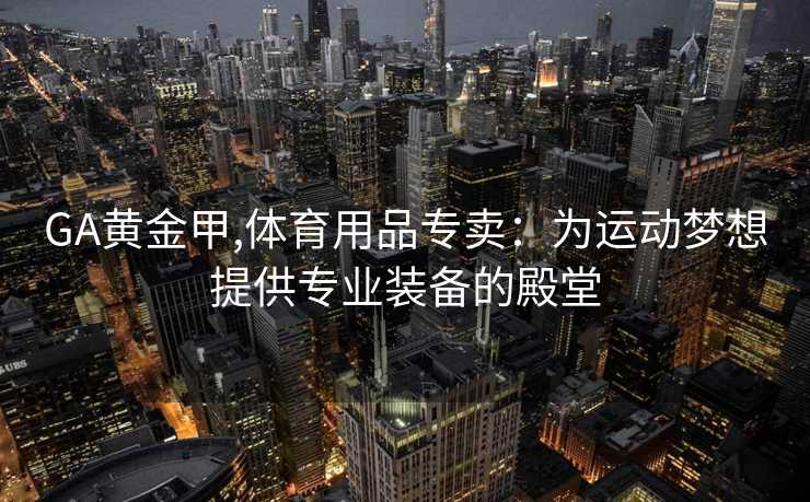 GA黄金甲,体育用品专卖:为运动梦想提供专业装备的殿堂