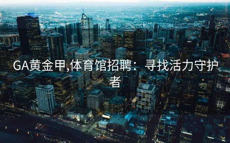 GA黄金甲,体育馆招聘:寻找活力守护者