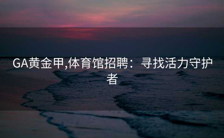 GA黄金甲,体育馆招聘：寻找活力守护者