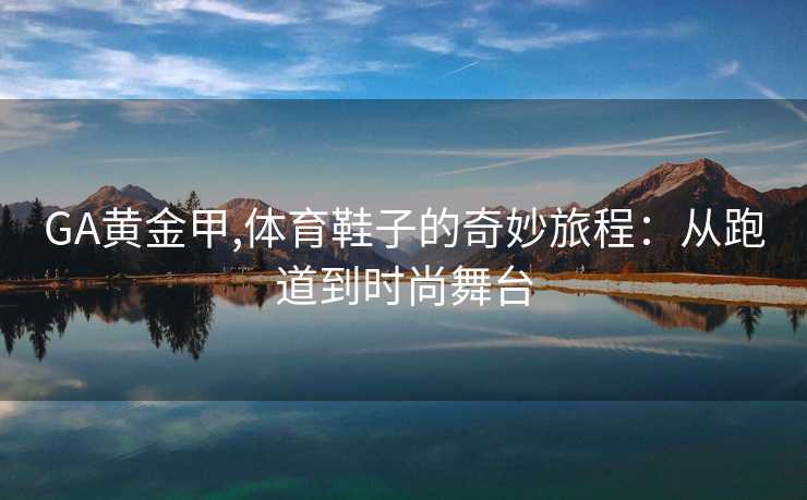 GA黄金甲,体育鞋子的奇妙旅程:从跑道到时尚舞台