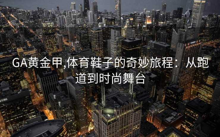 GA黄金甲,体育鞋子的奇妙旅程：从跑道到时尚舞台