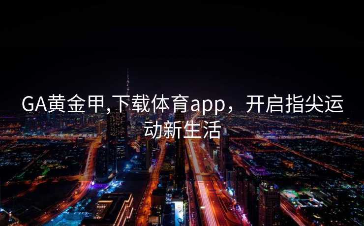 GA黄金甲,下载体育app，开启指尖运动新生活