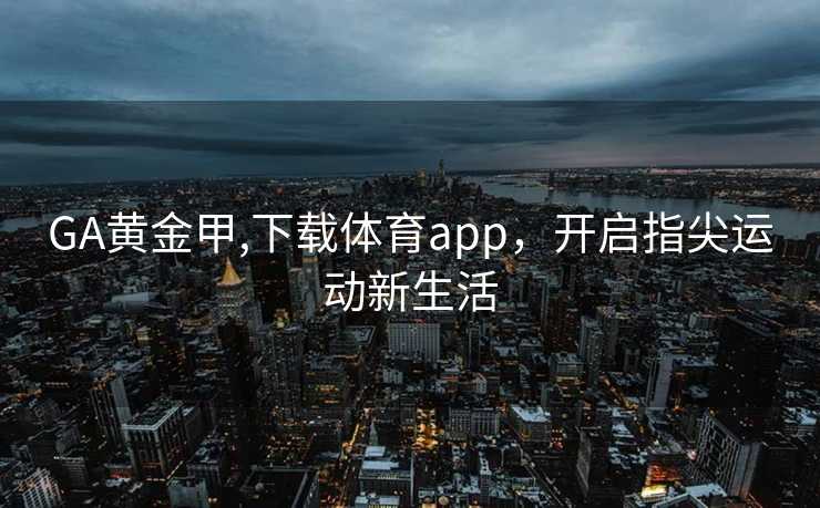 GA黄金甲,下载体育app,开启指尖运动新生活