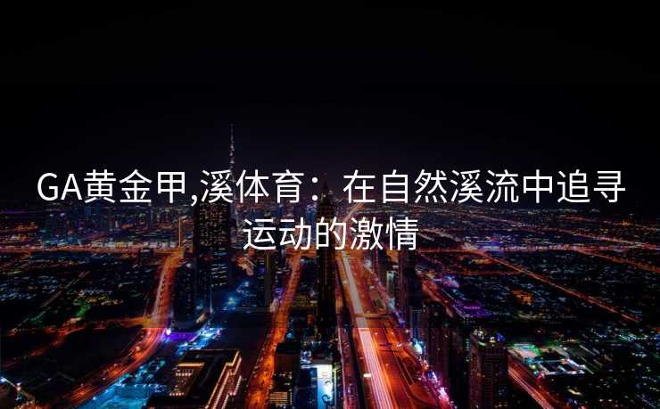 GA黄金甲,溪体育：在自然溪流中追寻运动的激情