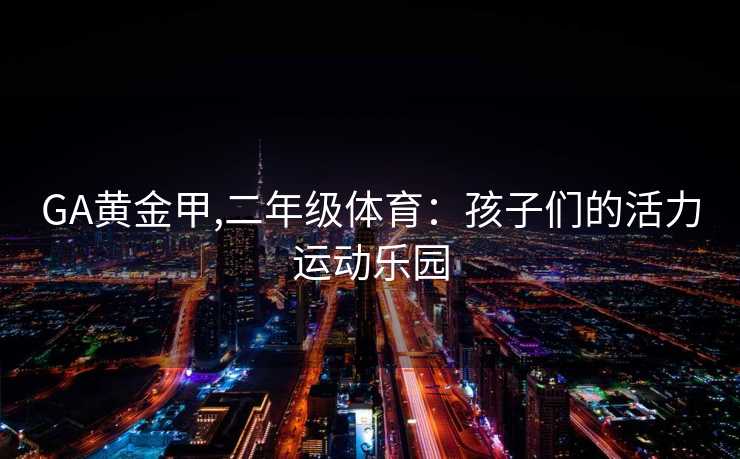 GA黄金甲,二年级体育：孩子们的活力运动乐园
