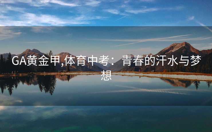 GA黄金甲,体育中考:青春的汗水与梦想