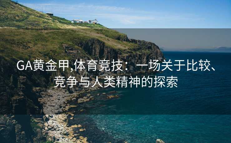 GA黄金甲,体育竞技:一场关于比较、竞争与人类精神的探索