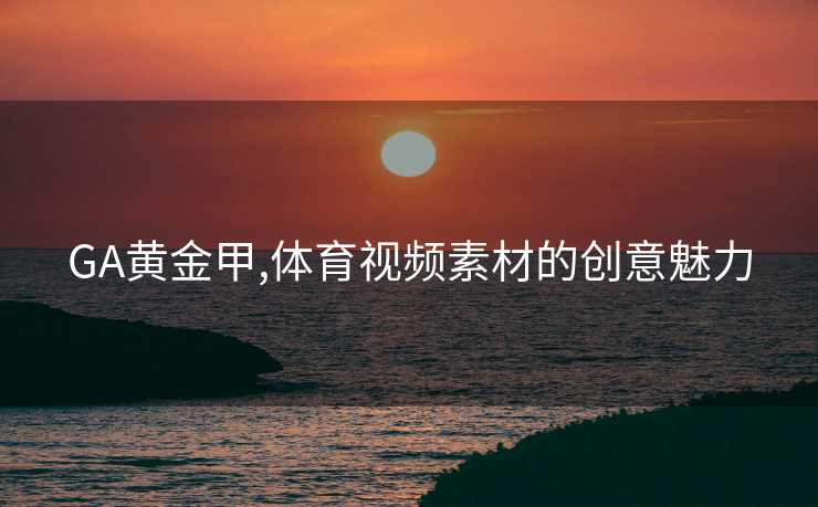 GA黄金甲,体育视频素材的创意魅力