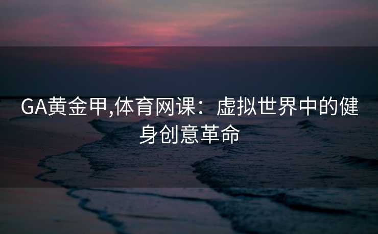 GA黄金甲,体育网课:虚拟世界中的健身创意革命