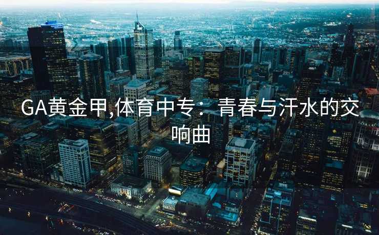 GA黄金甲,体育中专：青春与汗水的交响曲