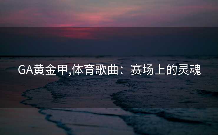 GA黄金甲,体育歌曲:赛场上的灵魂
