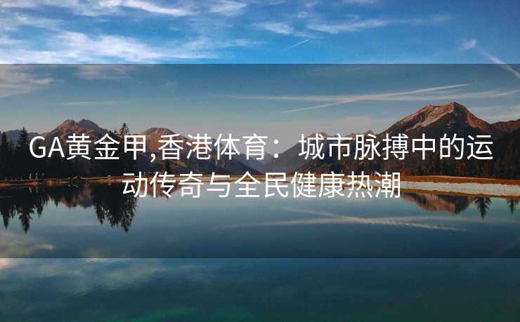 GA黄金甲,香港体育：城市脉搏中的运动传奇与全民健康热潮