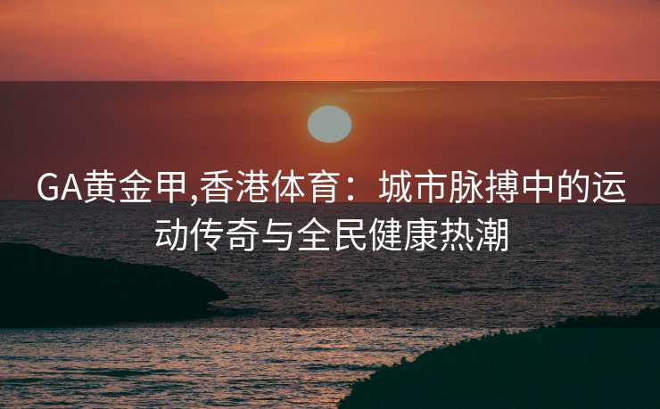 GA黄金甲,香港体育:城市脉搏中的运动传奇与全民健康热潮