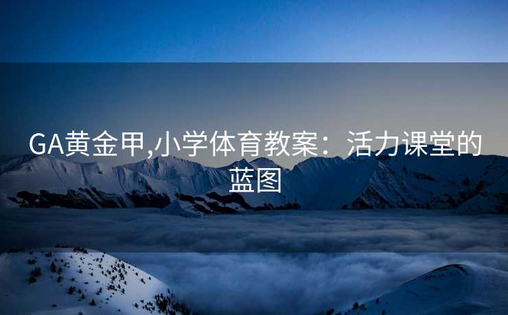 GA黄金甲,小学体育教案:活力课堂的蓝图