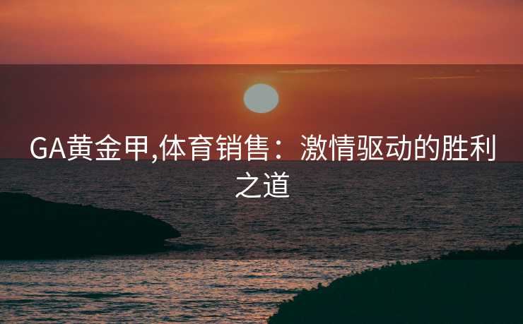 GA黄金甲,体育销售:激情驱动的胜利之道