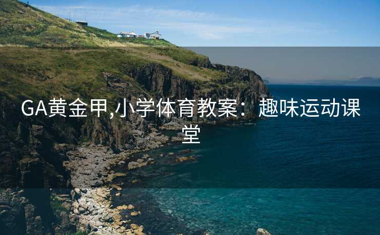GA黄金甲,小学体育教案:趣味运动课堂