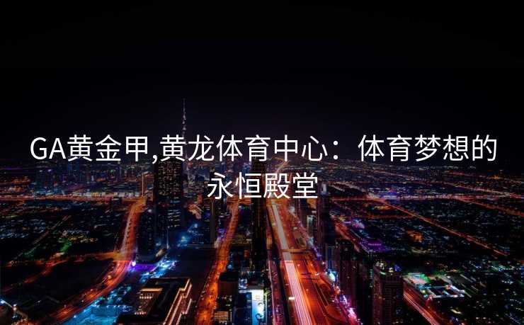 GA黄金甲,黄龙体育中心:体育梦想的永恒殿堂