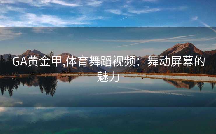 GA黄金甲,体育舞蹈视频:舞动屏幕的魅力