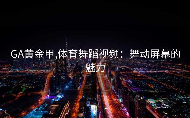 GA黄金甲,体育舞蹈视频：舞动屏幕的魅力