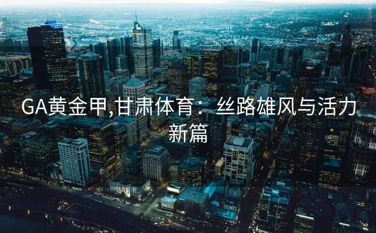 GA黄金甲,甘肃体育：丝路雄风与活力新篇