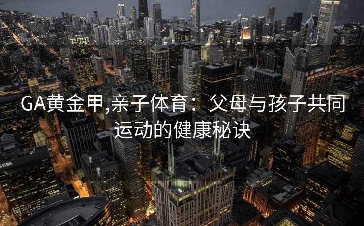 GA黄金甲,亲子体育：父母与孩子共同运动的健康秘诀