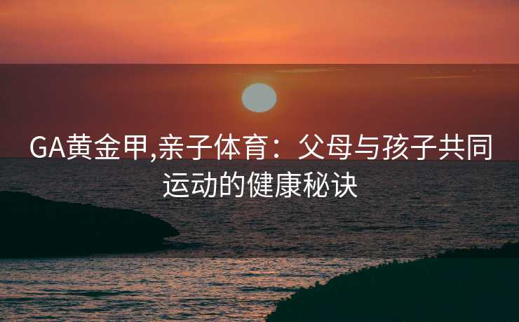 GA黄金甲,亲子体育:父母与孩子共同运动的健康秘诀