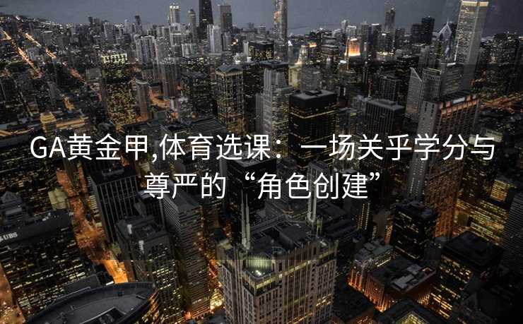 GA黄金甲,体育选课：一场关乎学分与尊严的“角色创建”