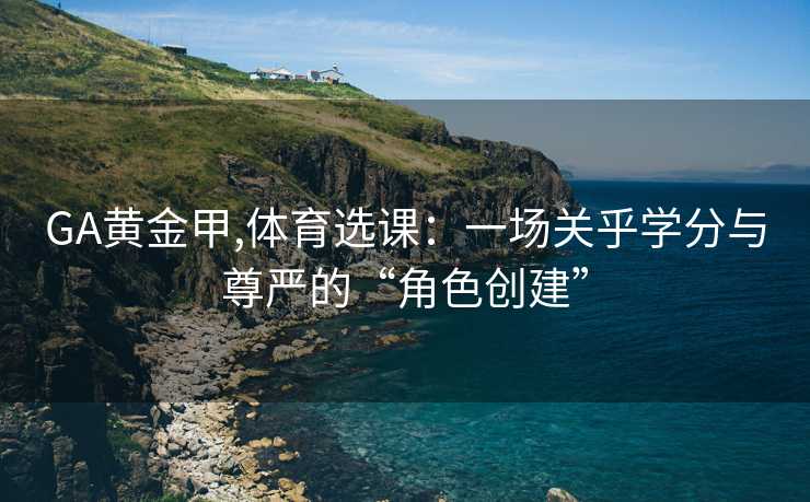 GA黄金甲,体育选课:一场关乎学分与尊严的“角色创建”